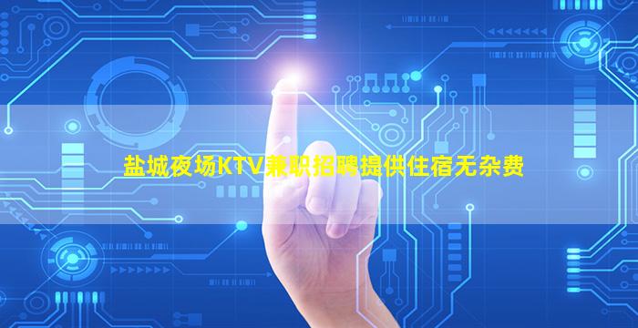 盐城夜场KTV兼职招聘提供住宿无杂费